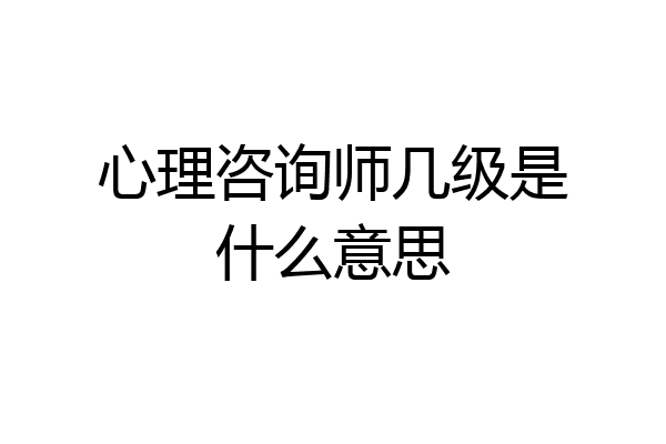 心理咨询师几级是什么意思