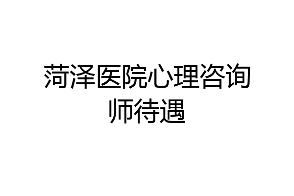 菏泽医院心理咨询师待遇