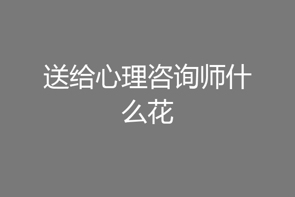 送给心理咨询师什么花