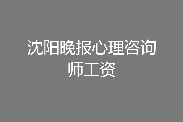 沈阳晚报心理咨询师工资