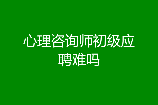 心理咨询师初级应聘难吗