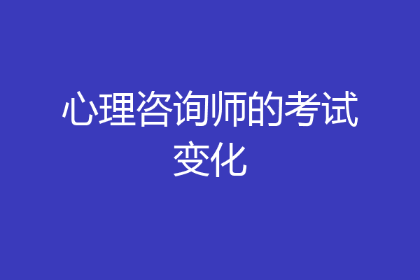 心理咨询师的考试变化