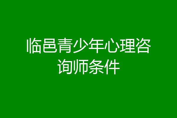 临邑青少年心理咨询师条件