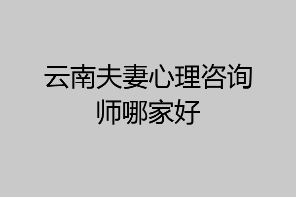 云南夫妻心理咨询师哪家好