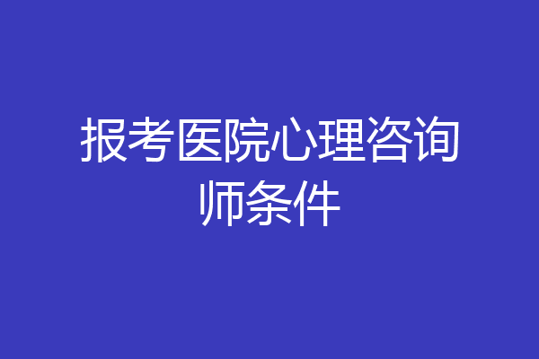 报考医院心理咨询师条件