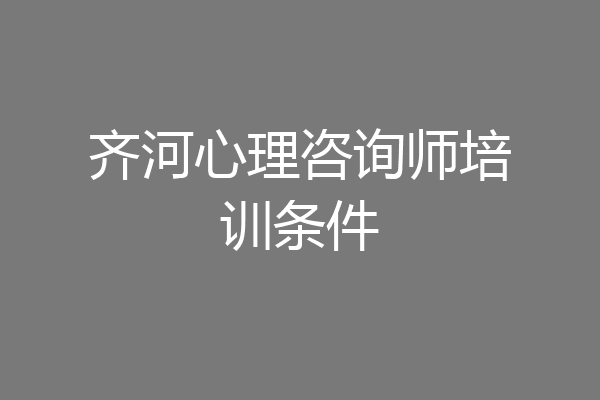 齐河心理咨询师培训条件