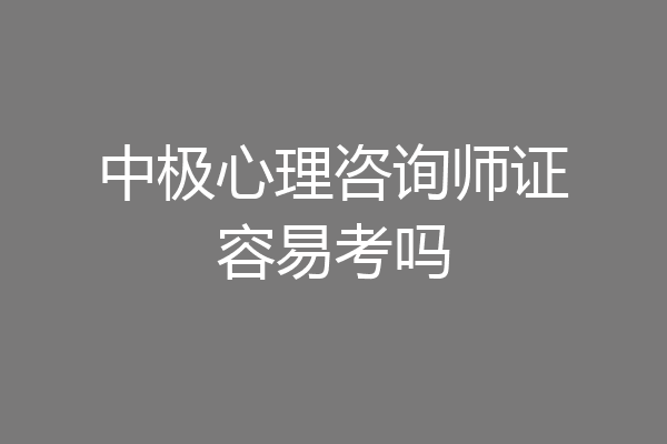 中极心理咨询师证容易考吗