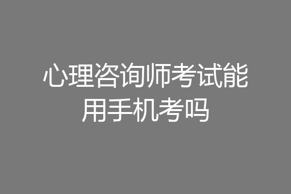 心理咨询师考试能用手机考吗