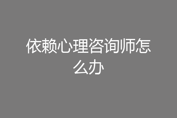 依赖心理咨询师怎么办