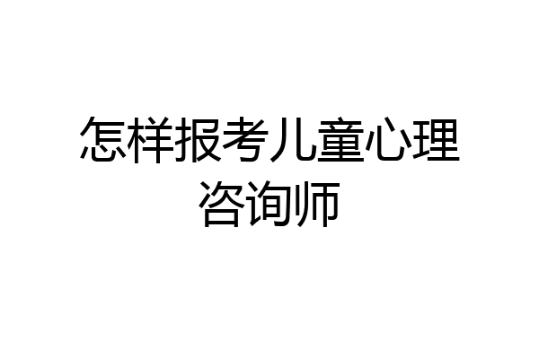 怎样报考儿童心理咨询师
