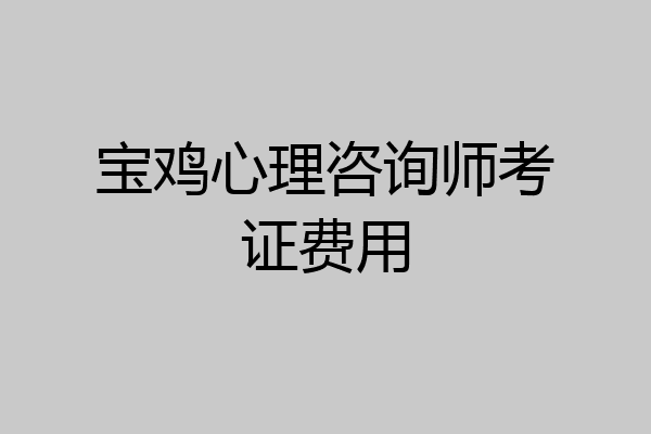 宝鸡心理咨询师考证费用