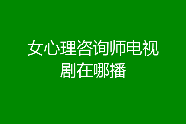 女心理咨询师电视剧在哪播