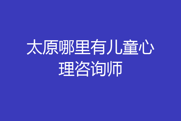太原哪里有儿童心理咨询师