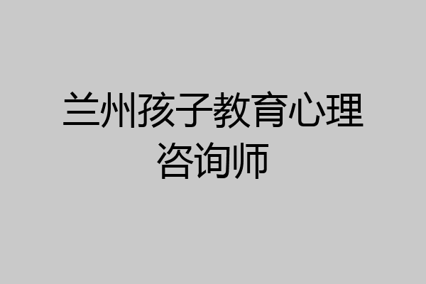 兰州孩子教育心理咨询师