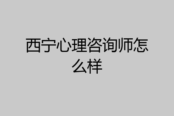 西宁心理咨询师怎么样