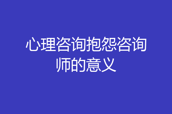 心理咨询抱怨咨询师的意义