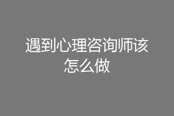 遇到心理咨询师该怎么做
