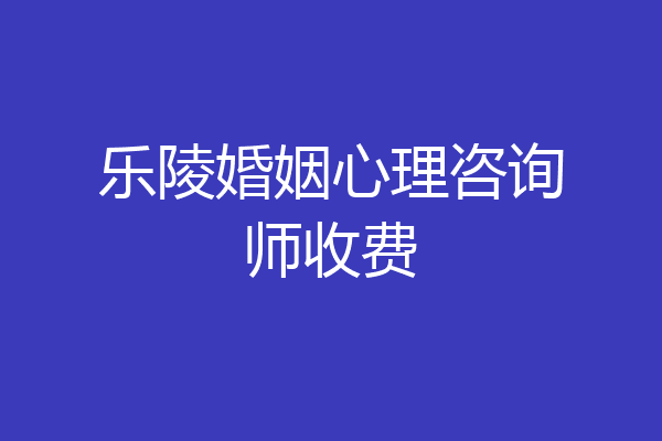 乐陵婚姻心理咨询师收费