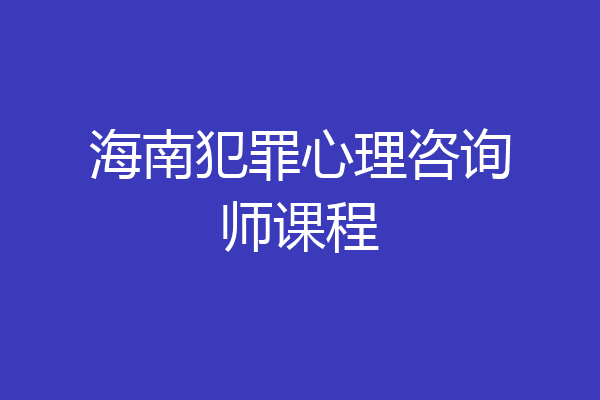海南犯罪心理咨询师课程