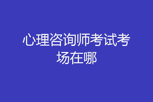 心理咨询师考试考场在哪