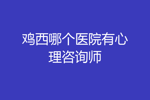 鸡西哪个医院有心理咨询师