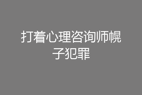 打着心理咨询师幌子犯罪