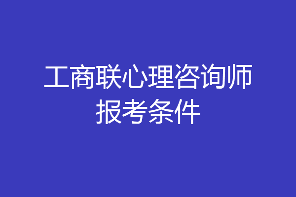 工商联心理咨询师报考条件