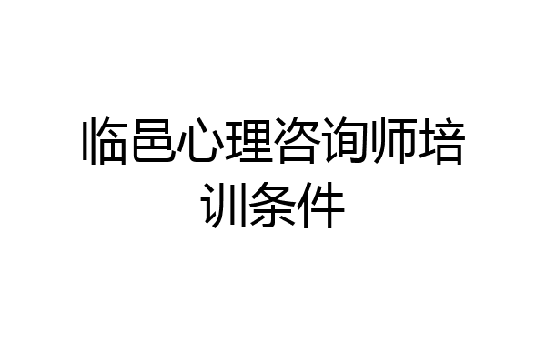临邑心理咨询师培训条件