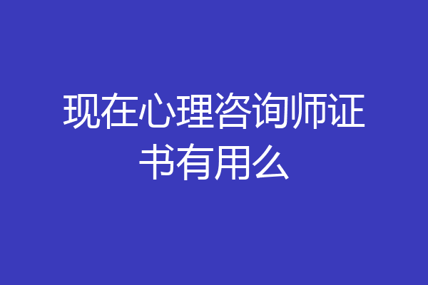 现在心理咨询师证书有用么