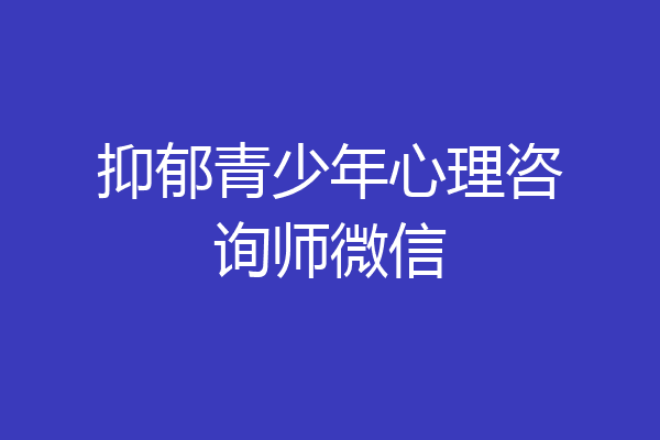 抑郁青少年心理咨询师微信