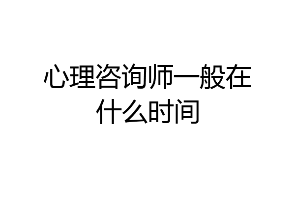 心理咨询师一般在什么时间