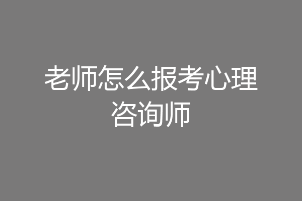 老师怎么报考心理咨询师