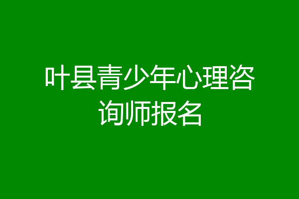 叶县青少年心理咨询师报名