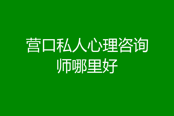 营口私人心理咨询师哪里好