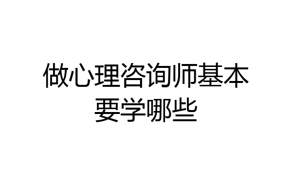 做心理咨询师基本要学哪些