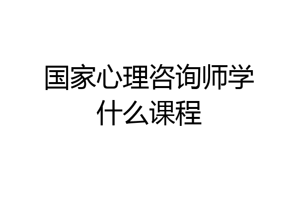 国家心理咨询师学什么课程