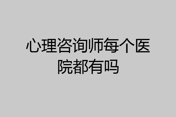 心理咨询师每个医院都有吗
