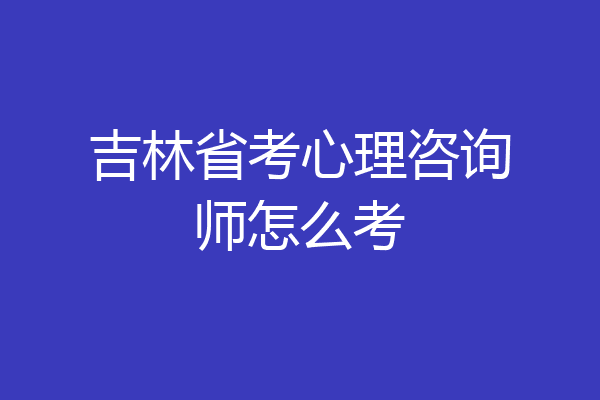 吉林省考心理咨询师怎么考