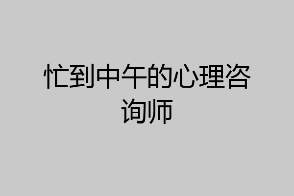 忙到中午的心理咨询师