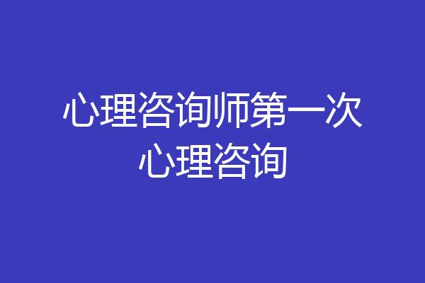 心理咨询师第一次心理咨询