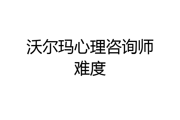 沃尔玛心理咨询师难度