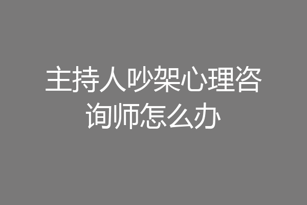 主持人吵架心理咨询师怎么办
