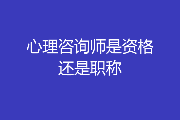 心理咨询师是资格还是职称
