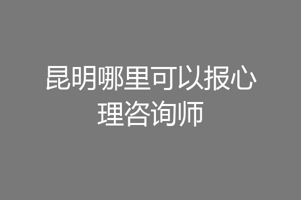 昆明哪里可以报心理咨询师