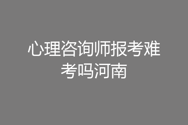 心理咨询师报考难考吗河南