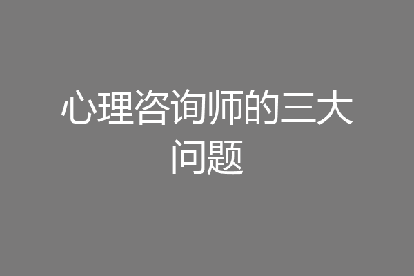 心理咨询师的三大问题