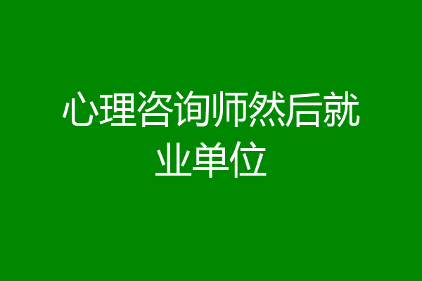 心理咨询师然后就业单位