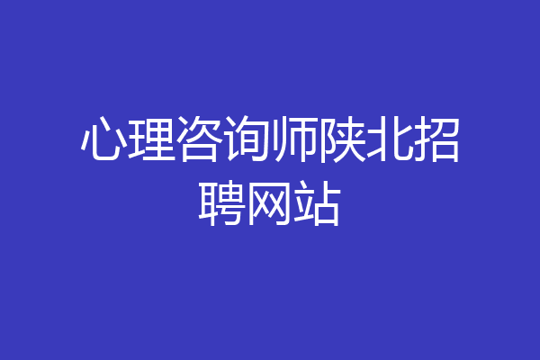 心理咨询师陕北招聘网站