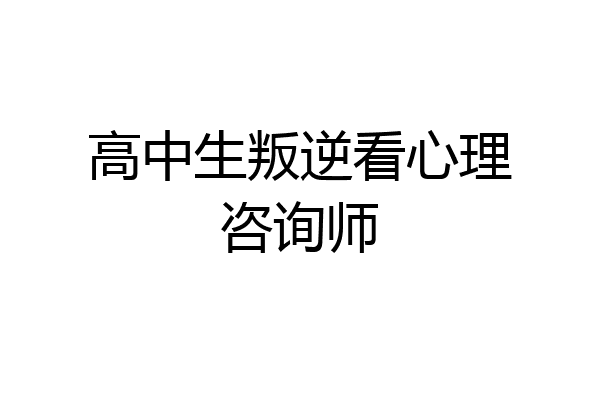 高中生叛逆看心理咨询师