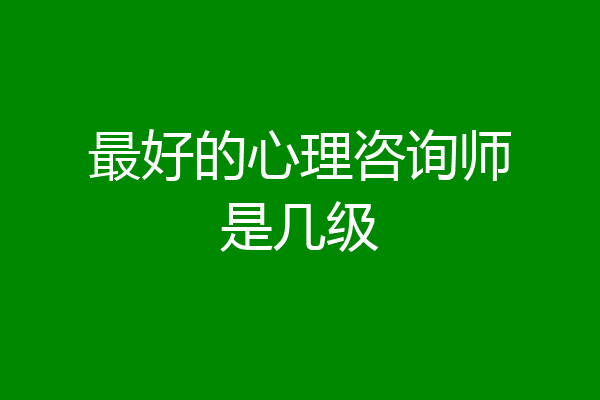 最好的心理咨询师是几级